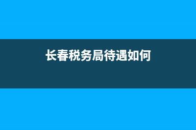 長(zhǎng)春稅務(wù)局待遇如何？ (長(zhǎng)春稅務(wù)局待遇如何)