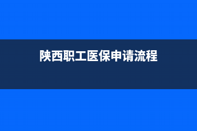 陜西職工醫(yī)保申報流程？ (陜西職工醫(yī)保申請流程)