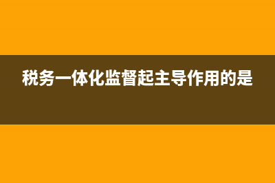 稅務(wù)一體化監(jiān)督機(jī)制 (稅務(wù)一體化監(jiān)督起主導(dǎo)作用的是)