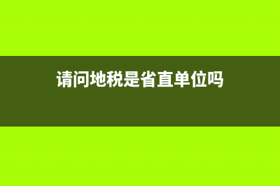 請(qǐng)問(wèn)地稅是省直單位么？ (請(qǐng)問(wèn)地稅是省直單位嗎)