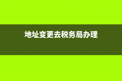 地址變更去稅務(wù)(地址變更稅務(wù)會查賬嗎) (地址變更去稅務(wù)局辦理)