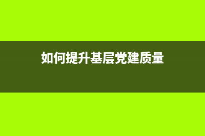 如何提高黨建知識？ (如何提升基層黨建質量)