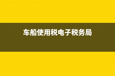 車船使用稅電子稅務(車船使用稅在電子稅務局交可以嗎?) (車船使用稅電子稅務局)