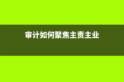 審計如何聚焦主責主業(yè)？ (審計如何聚焦主責主業(yè))