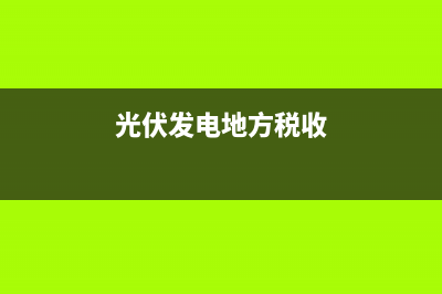 光伏發(fā)電稅務方面政策(光伏發(fā)電稅收新政策) (光伏發(fā)電地方稅收)