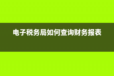 電子稅務(wù)局如何刪除辦稅人員？ (電子稅務(wù)局如何查詢財(cái)務(wù)報(bào)表)