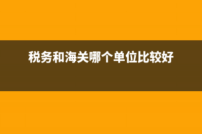 稅務(wù)部門和海關(guān)部門有什么區(qū)別？ (稅務(wù)和海關(guān)哪個(gè)單位比較好)