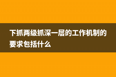 什么是下抓兩級(jí)抓深一層？ (下抓兩級(jí)抓深一層的工作機(jī)制的要求包括什么)