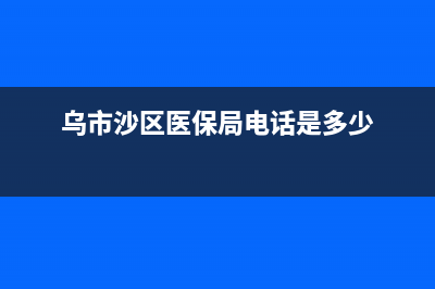 烏市沙區(qū)醫(yī)保局在什么地方？ (烏市沙區(qū)醫(yī)保局電話是多少)