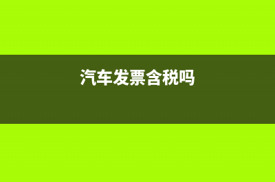 汽車發(fā)票包括購置稅嗎？ (汽車發(fā)票含稅嗎)