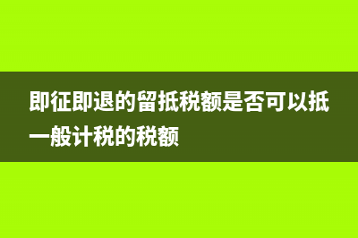 即征即退留抵稅額如何處理？ (即征即退的留抵稅額是否可以抵一般計(jì)稅的稅額)