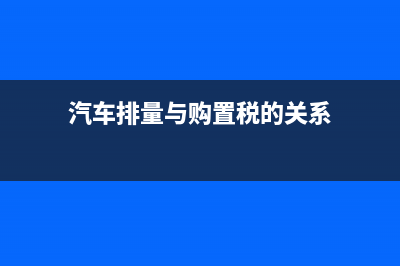 汽車排量與購置稅有關(guān)系嗎 (汽車排量與購置稅的關(guān)系)