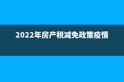 2022年房產(chǎn)稅減免政策 (2022年房產(chǎn)稅減免政策疫情)