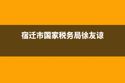 宿遷市國家稅務(wù)局長(宿遷市國家稅務(wù)局長是誰) (宿遷市國家稅務(wù)局徐友諒)