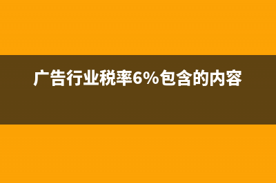 廣告業(yè)6%的稅率包括哪些經(jīng)營范圍是什么？ (廣告行業(yè)稅率6%包含的內(nèi)容)