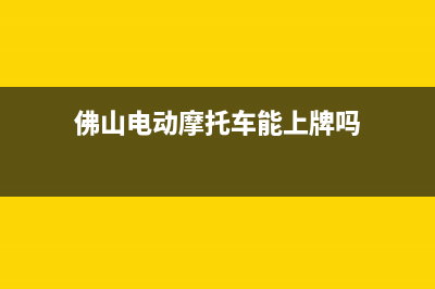 佛山電動摩托車上牌流程及費用？ (佛山電動摩托車能上牌嗎)