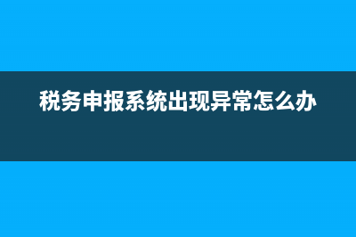 稅務申報系統(tǒng)出現(xiàn)異常怎么辦 (稅務申報系統(tǒng)出現(xiàn)異常怎么辦)