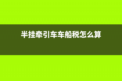 半掛牽引車車船稅減半嗎 (半掛牽引車車船稅怎么算)