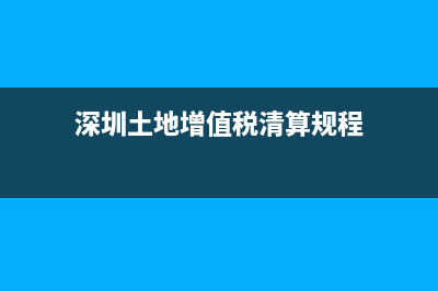 深圳土地增值稅清算管理規(guī)程 (深圳土地增值稅清算規(guī)程)