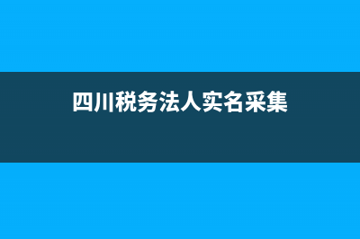 四川稅務(wù)法人實(shí)名認(rèn)證網(wǎng)上怎么辦理？ (四川稅務(wù)法人實(shí)名采集)