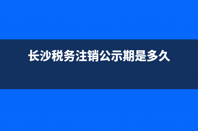 長沙稅務(wù)注銷(長沙稅務(wù)注銷,工商注銷需要什么材料) (長沙稅務(wù)注銷公示期是多久)