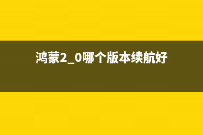 鴻蒙2.0哪個版本最佳？ (鴻蒙2.0哪個版本續(xù)航好)