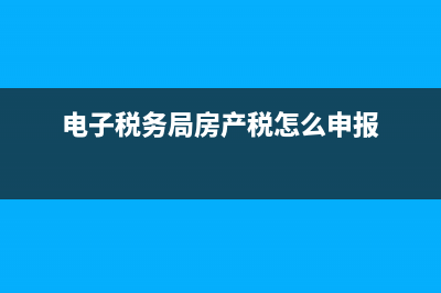 電子稅務(wù)局房產(chǎn)稅怎么申報？ (電子稅務(wù)局房產(chǎn)稅怎么申報)