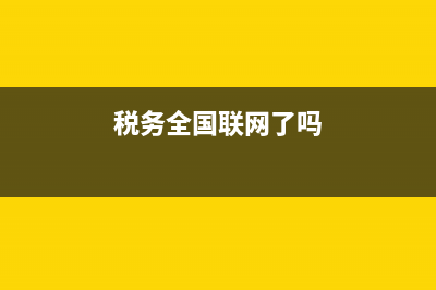 國稅系統(tǒng)全國聯(lián)網(wǎng)嗎(稅務全國聯(lián)網(wǎng)嗎) (稅務全國聯(lián)網(wǎng)了嗎)