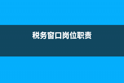 稅務窗口人員主要做什么 (稅務窗口崗位職責)