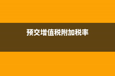 預(yù)繳增值稅及附加稅如何做賬務(wù)處理 (預(yù)交增值稅附加稅率)