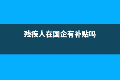 殘疾人在國企有什么好處？ (殘疾人在國企有補(bǔ)貼嗎)