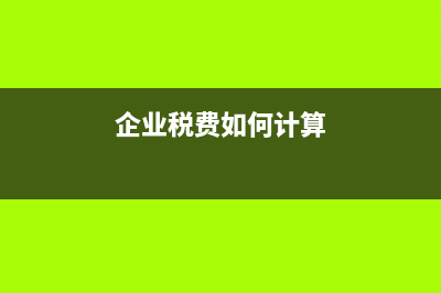 企業(yè)稅費如何計算？ (企業(yè)稅費如何計算)