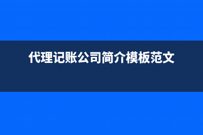 代理記賬公司簡介模板及介紹 (代理記賬公司簡介模板范文)