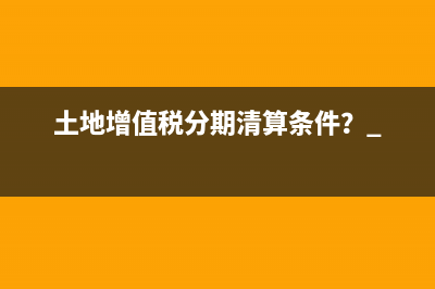 土地增值稅分期清算條件？ 