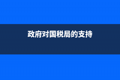 政府對(duì)國(guó)稅局的支持怎么寫(對(duì)稅務(wù)局提出建議) (政府對(duì)國(guó)稅局的支持)