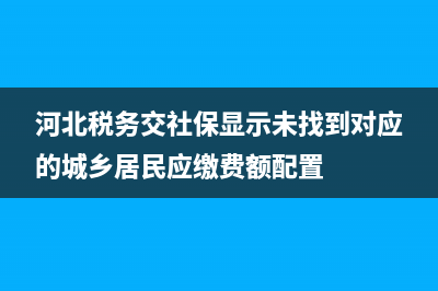 河北稅務交社保還是云閃付交社保？ (河北稅務交社保顯示未找到對應的城鄉(xiāng)居民應繳費額配置)