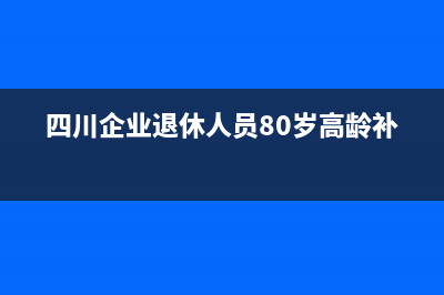 四川85歲高齡補(bǔ)貼？ (四川企業(yè)退休人員80歲高齡補(bǔ)貼)