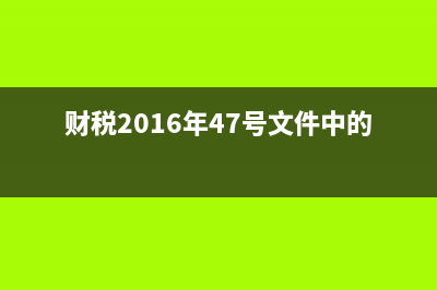 財(cái)稅2016年47號文件取消沒？ (財(cái)稅2016年47號文件中的勞務(wù)派遣)