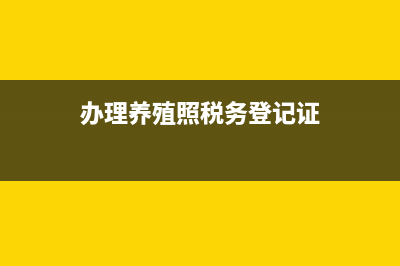 養(yǎng)殖廠辦稅務(wù)證(養(yǎng)殖場稅務(wù)登記要什么資料) (辦理養(yǎng)殖照稅務(wù)登記證)