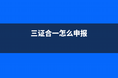 三證合一申報(bào)流程網(wǎng)上怎么填報(bào)？ (三證合一怎么申報(bào))