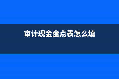 審計現(xiàn)金盤點表怎么填？ (審計現(xiàn)金盤點表怎么填)