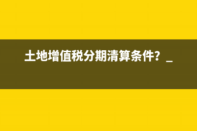 土地增值稅分期清算條件？ 