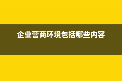 企業(yè)營商環(huán)境包括哪些？ (企業(yè)營商環(huán)境包括哪些內(nèi)容)