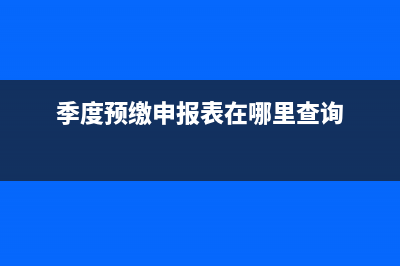 什么是季度預(yù)繳？ (季度預(yù)繳申報(bào)表在哪里查詢)