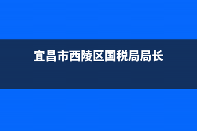 宜昌市西陵區(qū)國家稅務(wù)局(國家稅務(wù)局宜昌市稅務(wù)局) (宜昌市西陵區(qū)國稅局局長)