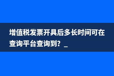 增值稅發(fā)票開(kāi)具后多長(zhǎng)時(shí)間可在查詢平臺(tái)查詢到？ 