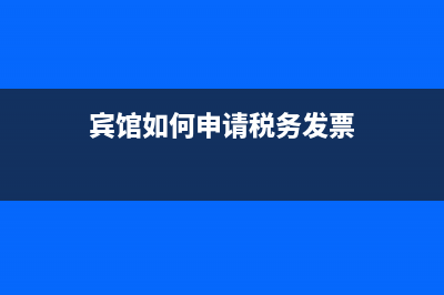 賓館怎樣辦理稅務(wù)發(fā)票？ (賓館如何申請稅務(wù)發(fā)票)