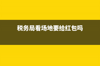 稅務(wù)局看場地，需要準(zhǔn)備什么？ (稅務(wù)局看場地要給紅包嗎)