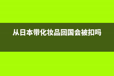 從日本帶化妝品有限制嗎？？需要交關(guān)稅嗎？ (從日本帶化妝品回國(guó)會(huì)被扣嗎)