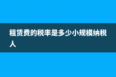 租賃費的稅率是多少？ (租賃費的稅率是多少小規(guī)模納稅人)